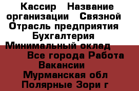 Кассир › Название организации ­ Связной › Отрасль предприятия ­ Бухгалтерия › Минимальный оклад ­ 35 000 - Все города Работа » Вакансии   . Мурманская обл.,Полярные Зори г.